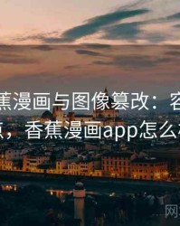 关于香蕉漫画与图像篡改：容易混淆点，香蕉漫画app怎么样