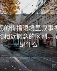 星空影视的传播语境里叙事视角如何形成：和相近概念的区别，星空影视是什么