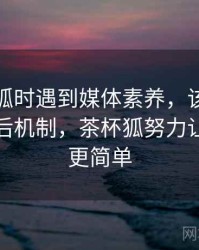 读茶杯狐时遇到媒体素养，该怎么理解：背后机制，茶杯狐努力让找电影更简单