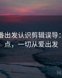 从爱一番出发认识剪辑误导：核心要点，一切从爱出发