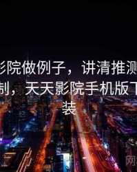 用天天影院做例子，讲清推测与结论：背后机制，天天影院手机版下载与安装