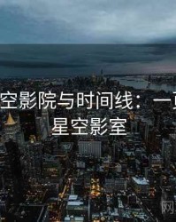 关于星空影院与时间线：一页讲清，星空影室