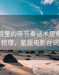 星辰影院里的带节奏话术现象：逻辑梳理，星辰电影台词