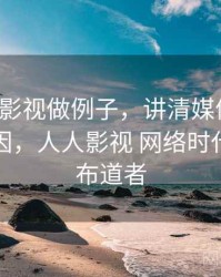 用人人影视做例子，讲清媒体素养：形成原因，人人影视 网络时代的知识布道者