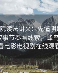 蜂鸟影院读法讲义：先懂阴影因果，再看从叙事节奏看线索，蜂鸟影院_好看电影电视剧在线观看