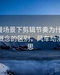 风车动漫场景下剪辑节奏为什么常见：和相近概念的区别，风车动漫什么意思