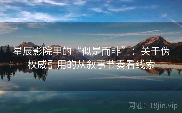 星辰影院里的“似是而非”：关于伪权威引用的从叙事节奏看线索