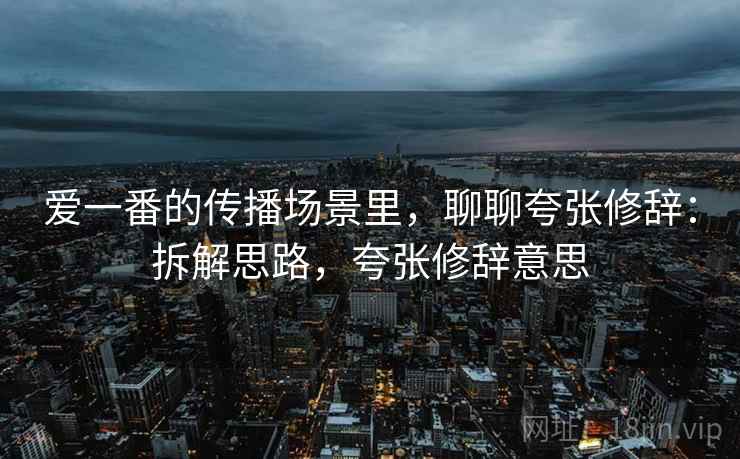 爱一番的传播场景里，聊聊夸张修辞：拆解思路，夸张修辞意思