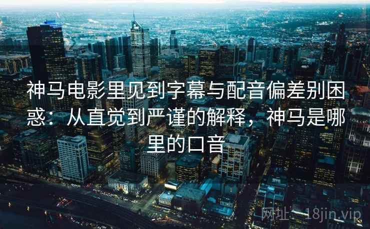 神马电影里见到字幕与配音偏差别困惑：从直觉到严谨的解释，神马是哪里的口音