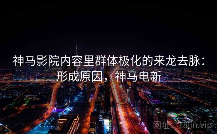 神马影院内容里群体极化的来龙去脉：形成原因，神马电新