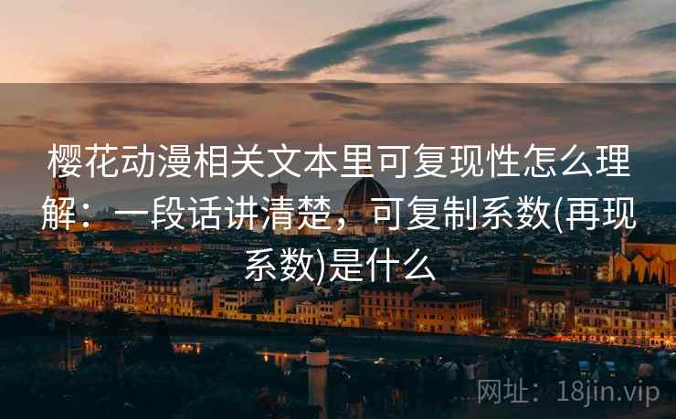 樱花动漫相关文本里可复现性怎么理解：一段话讲清楚，可复制系数(再现系数)是什么