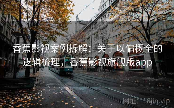 香蕉影视案例拆解：关于以偏概全的逻辑梳理，香蕉影视旗舰版app