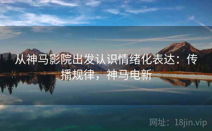 从神马影院出发认识情绪化表达：传播规律，神马电新