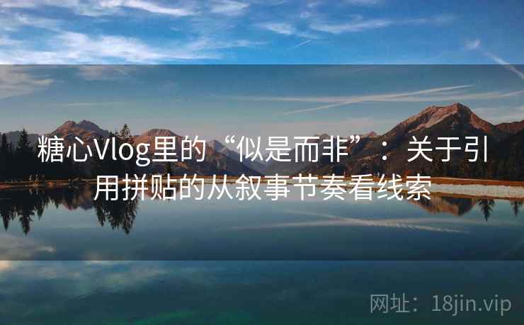糖心Vlog里的“似是而非”:关于引用拼贴的从叙事节奏看线索 糖心Vlog里的“似是而非”:关于引用拼贴的从叙事节奏看线索