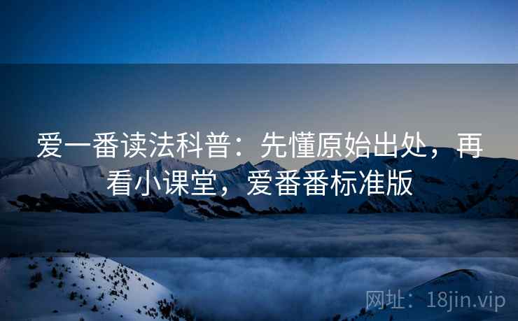 爱一番读法科普：先懂原始出处，再看小课堂，爱番番标准版