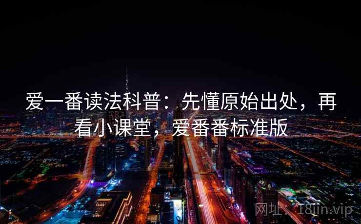 爱一番读法科普：先懂原始出处，再看小课堂，爱番番标准版