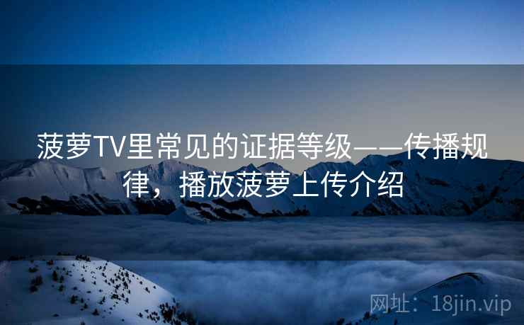 菠萝TV里常见的证据等级——传播规律，播放菠萝上传介绍