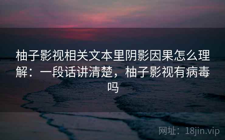 柚子影视相关文本里阴影因果怎么理解：一段话讲清楚，柚子影视有病毒吗