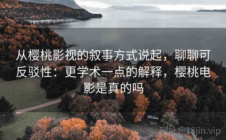 从樱桃影视的叙事方式说起，聊聊可反驳性：更学术一点的解释，樱桃电影是真的吗