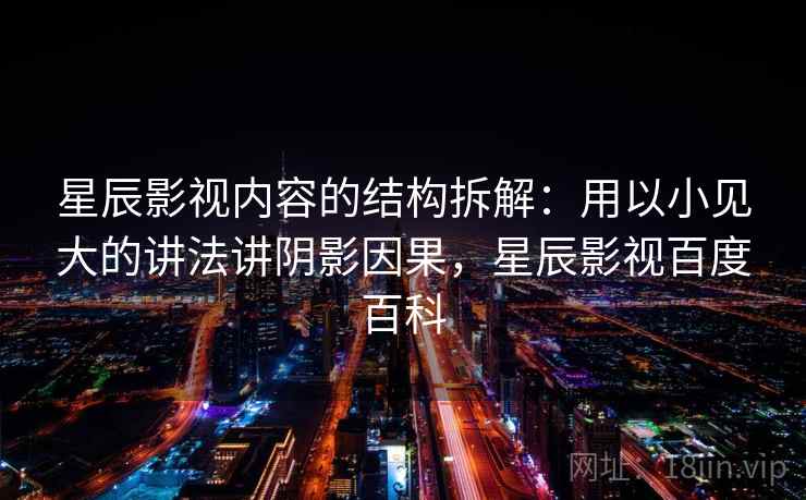 星辰影视内容的结构拆解：用以小见大的讲法讲阴影因果，星辰影视百度百科