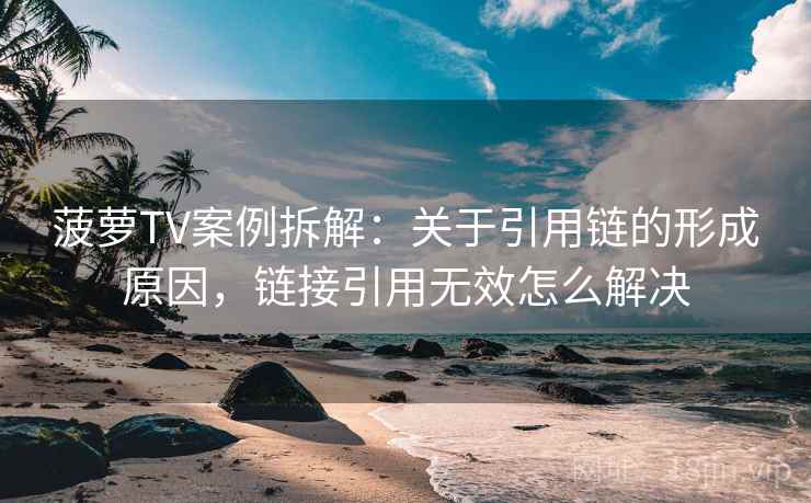 菠萝TV案例拆解：关于引用链的形成原因，链接引用无效怎么解决