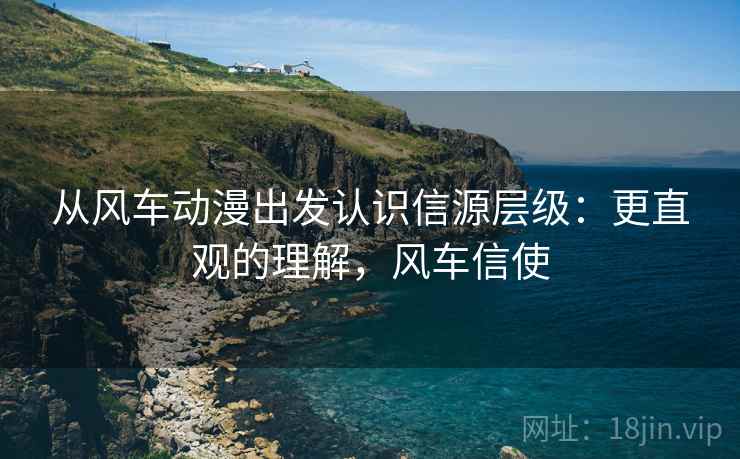 从风车动漫出发认识信源层级:更直观的理解,风车信使 从风车动漫出发认识信源层级:更直观的理解,风车信使