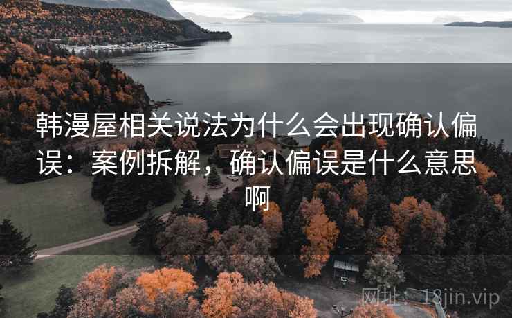 韩漫屋相关说法为什么会出现确认偏误：案例拆解，确认偏误是什么意思啊