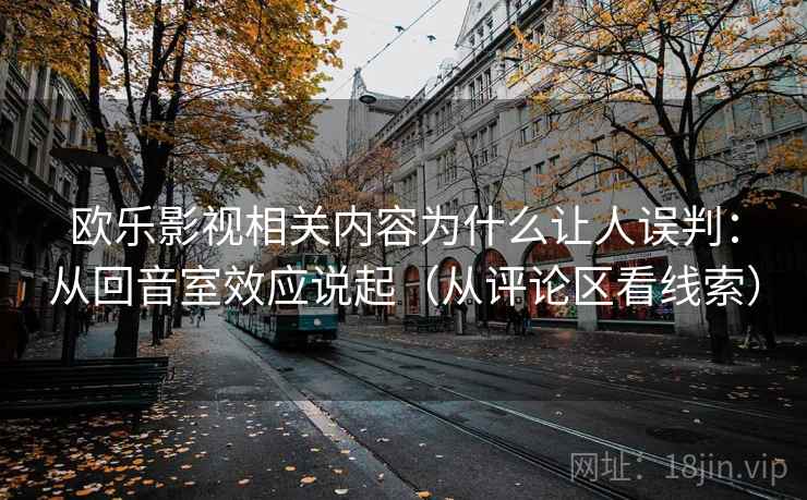 欧乐影视相关内容为什么让人误判：从回音室效应说起（从评论区看线索）