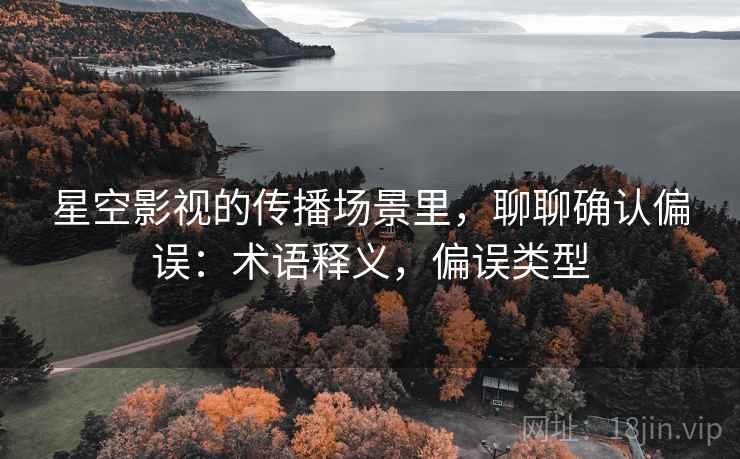 星空影视的传播场景里，聊聊确认偏误：术语释义，偏误类型