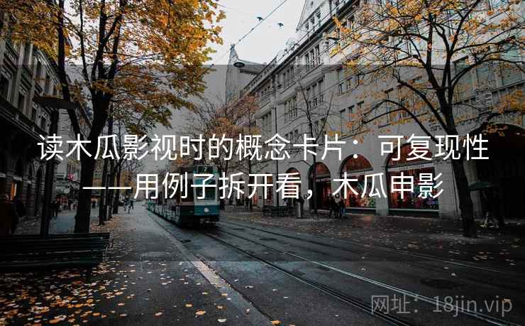 读木瓜影视时的概念卡片：可复现性——用例子拆开看，木瓜申影