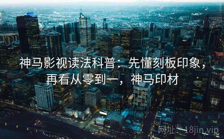 神马影视读法科普:先懂刻板印象,再看从零到一,神马印材 神马影视读法科普:先懂刻板印象,再看从零到一,神马印材