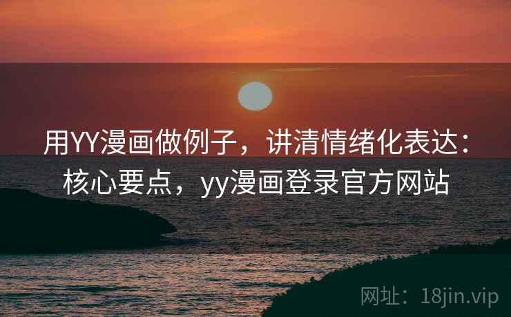 用YY漫画做例子，讲清情绪化表达：核心要点，yy漫画登录官方网站