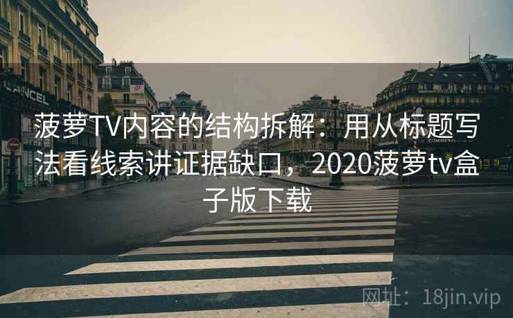 菠萝TV内容的结构拆解:用从标题写法看线索讲证据缺口,2020菠萝tv盒子版下载 菠萝TV内容的结构拆解:用从标题写法看线索讲证据缺口,2020菠萝tv盒子版下载