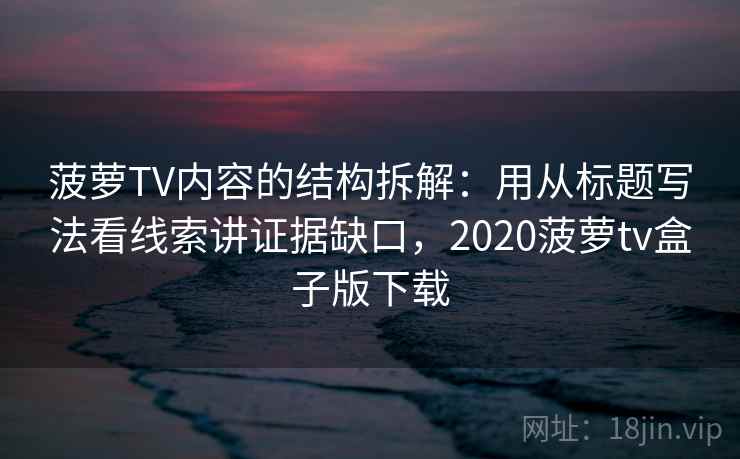 菠萝TV内容的结构拆解:用从标题写法看线索讲证据缺口,2020菠萝tv盒子版下载 菠萝TV内容的结构拆解:用从标题写法看线索讲证据缺口,2020菠萝tv盒子版下载