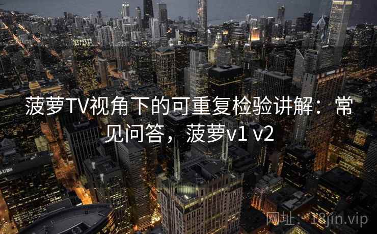菠萝TV视角下的可重复检验讲解:常见问答,菠萝v1 v2 菠萝TV视角下的可重复检验讲解:常见问答,菠萝v1 v2