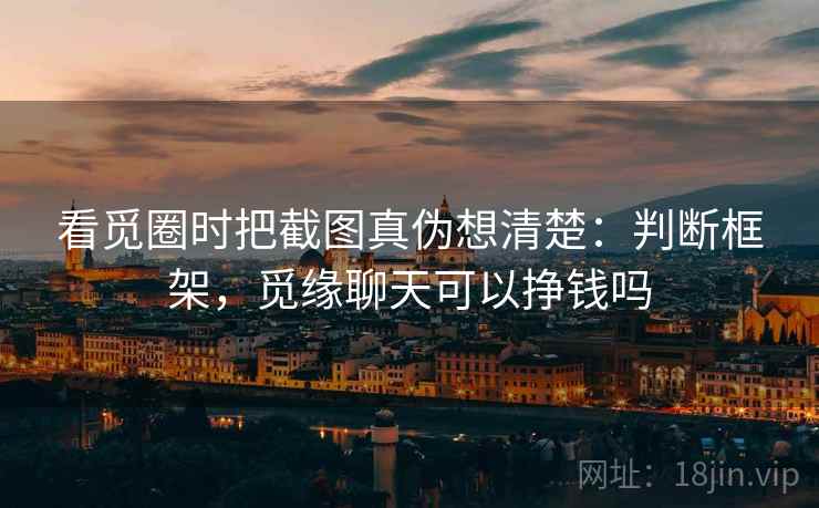 看觅圈时把截图真伪想清楚：判断框架，觅缘聊天可以挣钱吗