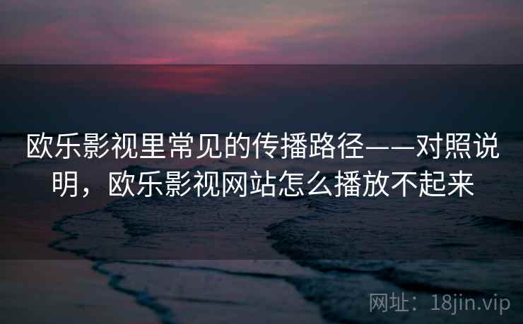 欧乐影视里常见的传播路径——对照说明,欧乐影视网站怎么播放不起来 欧乐影视里常见的传播路径——对照说明,欧乐影视网站怎么播放不起来