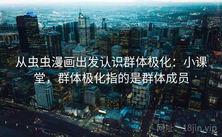 从虫虫漫画出发认识群体极化：小课堂，群体极化指的是群体成员