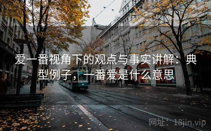 爱一番视角下的观点与事实讲解:典型例子,一番爱是什么意思 爱一番视角下的观点与事实讲解:典型例子,一番爱是什么意思