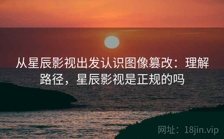 从星辰影视出发认识图像篡改:理解路径,星辰影视是正规的吗 从星辰影视出发认识图像篡改:理解路径,星辰影视是正规的吗
