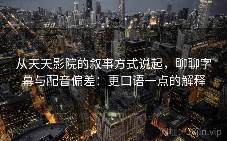 从天天影院的叙事方式说起,聊聊字幕与配音偏差:更口语一点的解释 从天天影院的叙事方式说起,聊聊字幕与配音偏差:更口语一点的解释