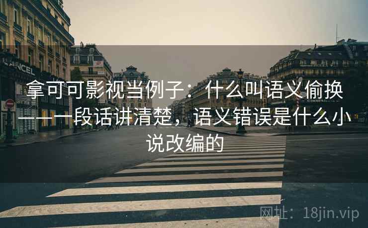 拿可可影视当例子：什么叫语义偷换——一段话讲清楚，语义错误是什么小说改编的