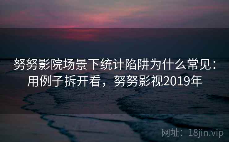 努努影院场景下统计陷阱为什么常见：用例子拆开看，努努影视2019年