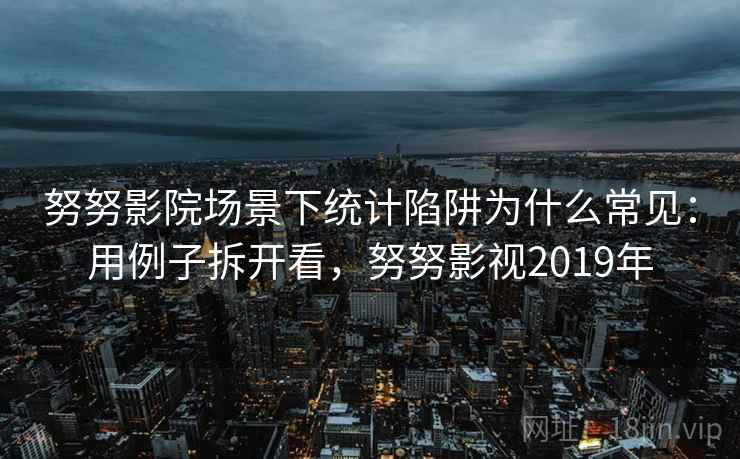 努努影院场景下统计陷阱为什么常见：用例子拆开看，努努影视2019年