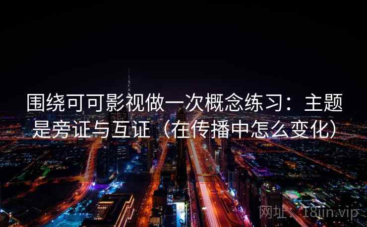 围绕可可影视做一次概念练习：主题是旁证与互证（在传播中怎么变化）