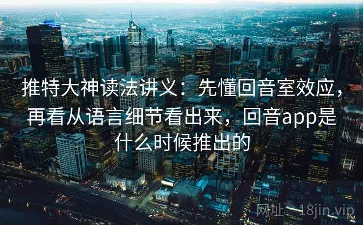 推特大神读法讲义:先懂回音室效应,再看从语言细节看出来,回音app是什么时候推出的 推特大神读法讲义:先懂回音室效应,再看从语言细节看出来,回音app是什么时候推出的