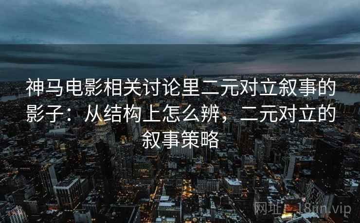 神马电影相关讨论里二元对立叙事的影子：从结构上怎么辨，二元对立的叙事策略