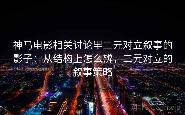 神马电影相关讨论里二元对立叙事的影子：从结构上怎么辨，二元对立的叙事策略