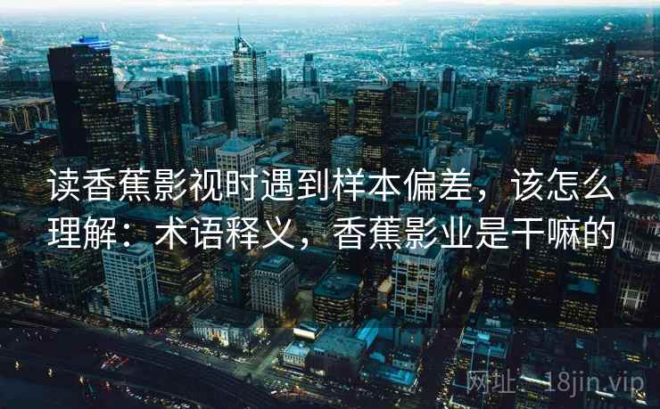 读香蕉影视时遇到样本偏差,该怎么理解:术语释义,香蕉影业是干嘛的 读香蕉影视时遇到样本偏差,该怎么理解:术语释义,香蕉影业是干嘛的