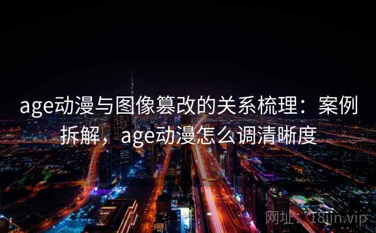 age动漫与图像篡改的关系梳理：案例拆解，age动漫怎么调清晰度